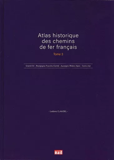 Atlas Historique des chemins de fer Francais Tome 3: Grand-Est, Bourgogne-Franche-Comte, Auvergne-Rhone-Alpes, Outre-mer (VIE)