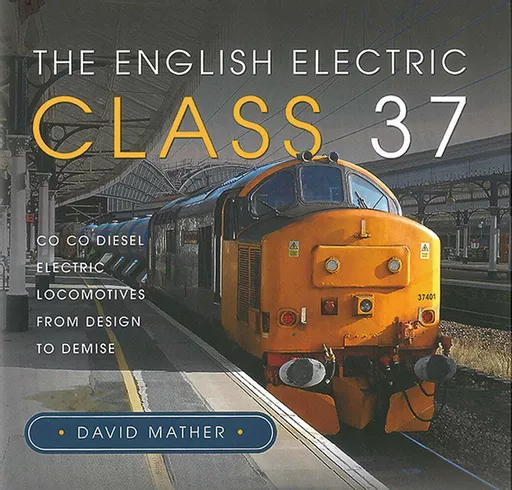 The English Electric Class 37: Co Co Diesel Electric Locomotives From Design to Demise (Pen & Sword)