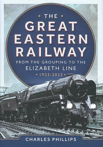 The Great Eastern Railway: From the Grouping to the Elizabeth Line - 1923-2023 (Pen & Sword)