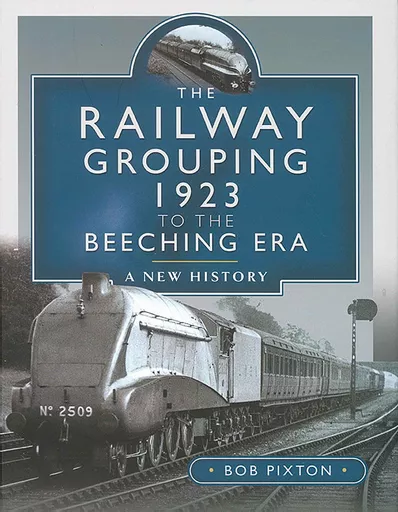 The Railway Grouping: 1923 to the Beeching Era: A New History (Pen & Sword)